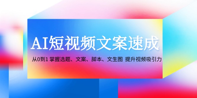 AI短视频文案速成：从0到1 掌握选题、文案、脚本、文生图 提升视频吸引力-众创网