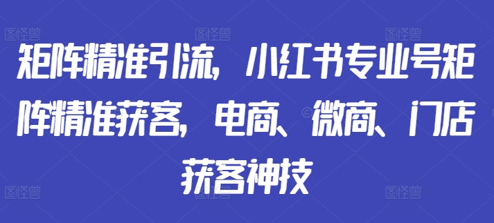 矩阵精准引流，小红书专业号矩阵精准获客，电商、微商、门店获客神技-众创网