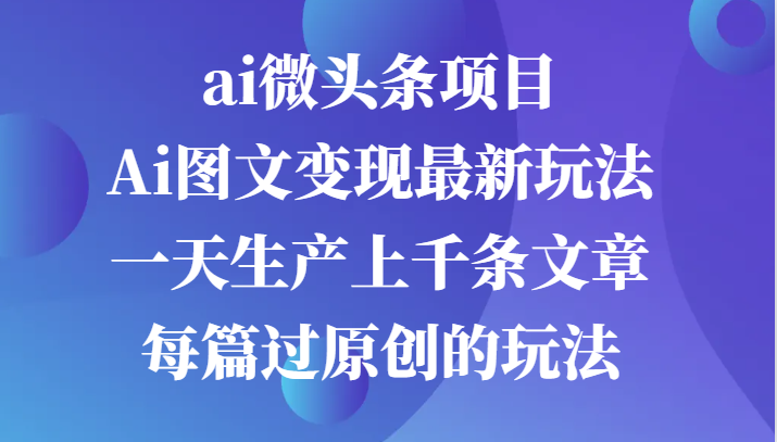 ai微头条项目，Ai图文变现最新玩法，一天生产上千条文章每篇过原创的玩法-众创网