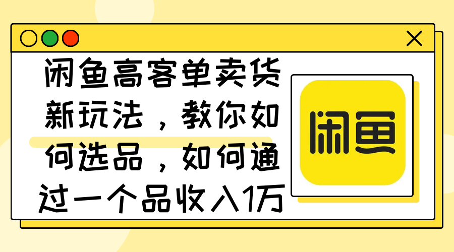 （12387期）闲鱼高客单卖货新玩法，教你如何选品，如何通过一个品收入1万+-众创网