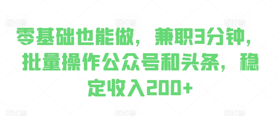 零基础也能做，兼职3分钟，批量操作公众号和头条，稳定收入200+-众创网