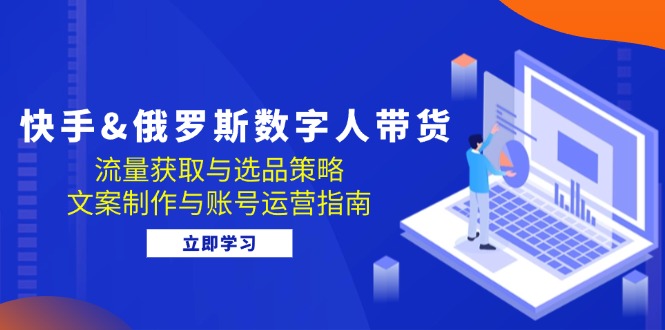 （12934期）快手&俄罗斯 数字人带货：流量获取与选品策略 文案制作与账号运营指南-众创网