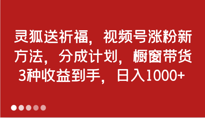 灵狐送祈福，视频号涨粉新方法，分成计划，橱窗带货 3种收益到手，日入1000+-众创网