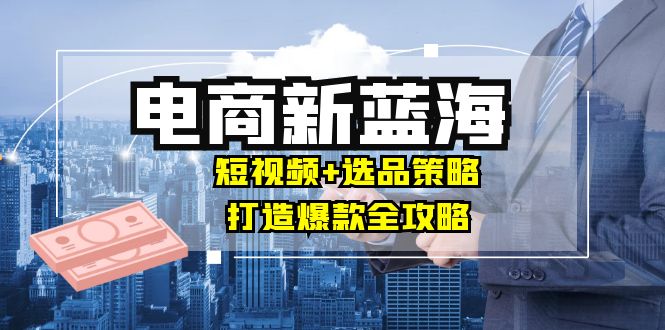 商家必看电商新蓝海：短视频+选品策略，打造爆款全攻略，月入10w+-众创网