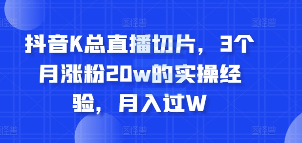 抖音K总直播切片，3个月涨粉20w的实操经验，月入过W-众创网