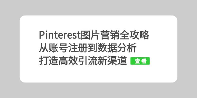 （13097期）Pinterest图片营销全攻略：从账号注册到数据分析，打造高效引流新渠道-众创网