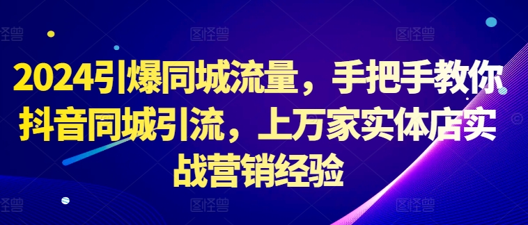 2024引爆同城流量，手把手教你抖音同城引流，上万家实体店实战营销经验-众创网