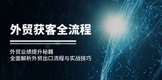 （12982期）外贸获客全流程：外贸业绩提升秘籍：全面解析外贸出口流程与实战技巧-众创网