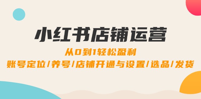 小红书店铺运营：0到1轻松盈利，账号定位/养号/店铺开通与设置/选品/发货-众创网