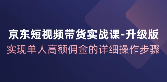 京东短视频带货实战课升级版，实现单人高额佣金的详细操作步骤-众创网