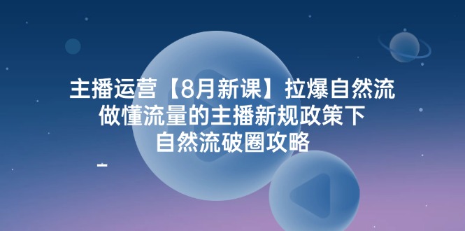 主播运营8月新课，拉爆自然流，做懂流量的主播新规政策下，自然流破圈攻略-众创网