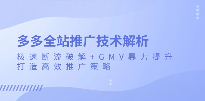 （13417期）多多全站推广技术解析：极速断流破解+GMV暴力提升，打造高效推广策略-众创网