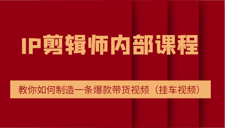 IP剪辑师内部课程，电商切片培训，教你如何制造一条爆款带货视频（挂车视频）-众创网