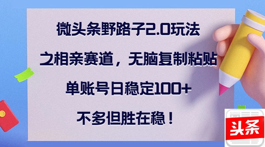 （12763期）微头条野路子2.0玩法之相亲赛道，无脑复制粘贴，单账号日稳定100+，不…-众创网