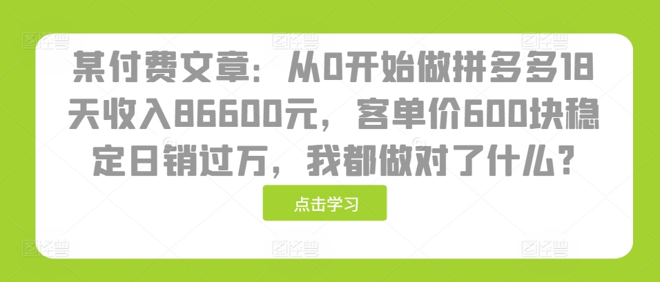 某付费文章：从0开始做拼多多18天收入86600元，客单价600块稳定日销过万，我都做对了什么?-众创网