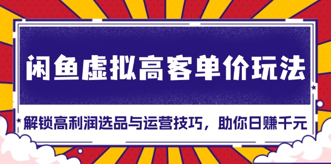 （13437期）闲鱼虚拟高客单价玩法：解锁高利润选品与运营技巧，助你日赚千元！-众创网