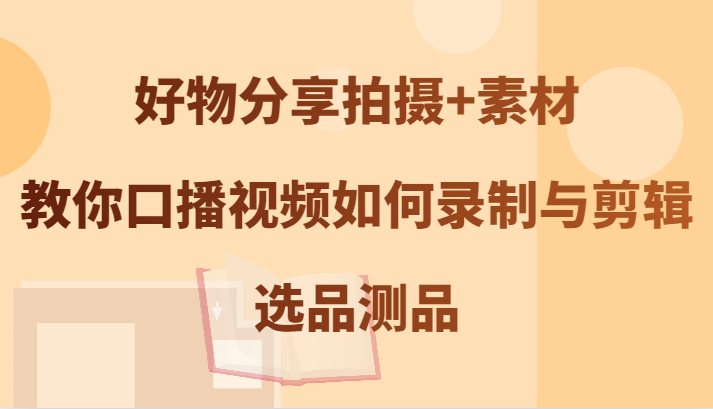 好物分享拍摄+素材，教你口播视频如何录制与剪辑，选品测品-众创网