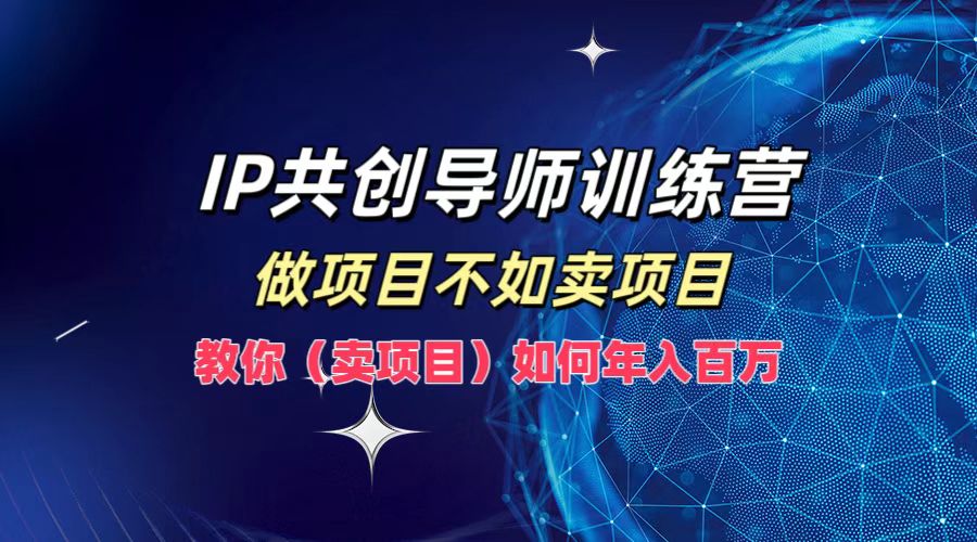 IP共创导师训练营，做项目不如卖项目，教你（卖项目）如何实现年入百万-众创网