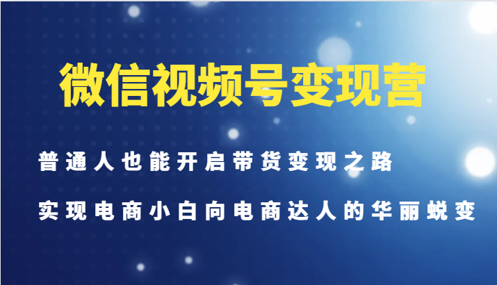 微信视频号变现营-普通人也能开启带货变现之路，实现电商小白向电商达人的华丽蜕变-众创网