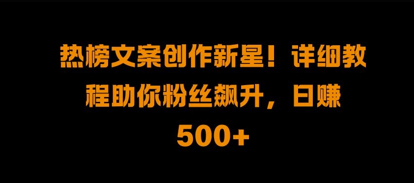 热榜文案创作新星!详细教程助你粉丝飙升，日入500+【揭秘】-众创网