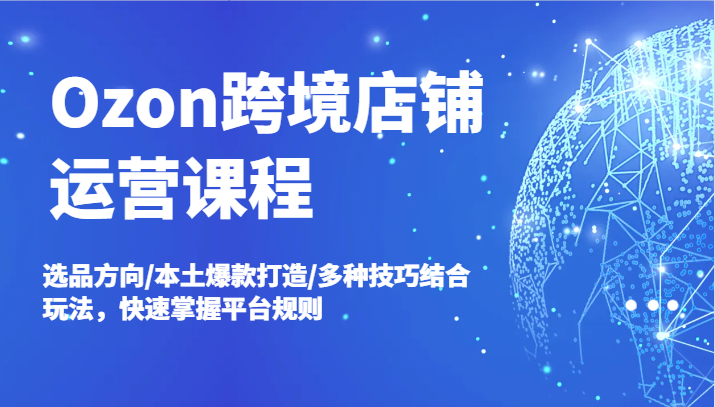 Ozon跨境店铺运营课程，选品方向/本土爆款打造/多种技巧结合玩法，快速掌握平台规则-众创网