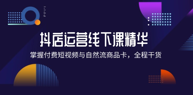 （12415期）抖店进阶线下课精华：掌握付费短视频与自然流商品卡，全程干货！-众创网