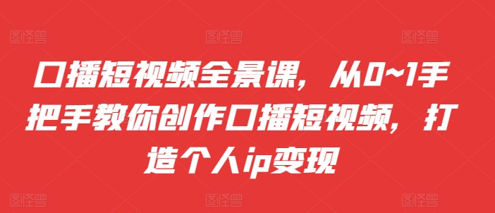 口播短视频全景课，​从0~1手把手教你创作口播短视频，打造个人ip变现-众创网