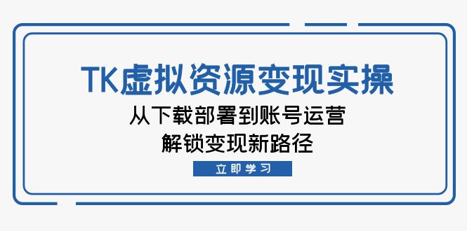 TK虚拟资源变现实操：从下载部署到账号运营，解锁变现新路径-众创网