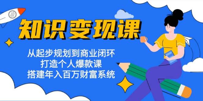 知识变现课：从起步规划到商业闭环 打造个人爆款课 搭建年入百万财富系统-众创网