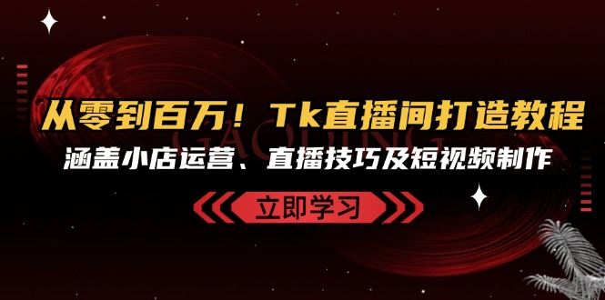 从零到百万！Tk直播间打造教程，涵盖小店运营、直播技巧及短视频制作-众创网