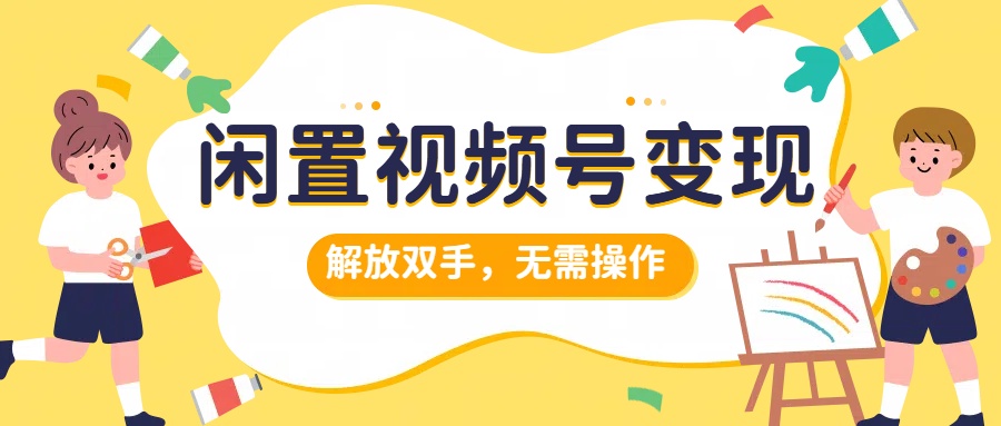 闲置视频号变现，项目再升级，解放双手，无需操作，最高单日几张-众创网