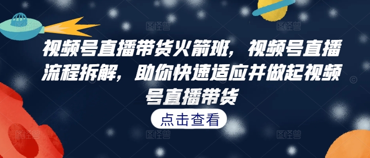 视频号直播带货火箭班，​视频号直播流程拆解，助你快速适应并做起视频号直播带货-众创网