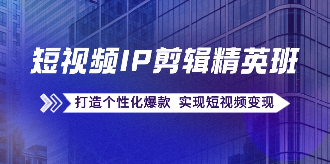 短视频IP剪辑精英班：复刻爆款秘籍，打造个性化爆款 实现短视频变现-众创网