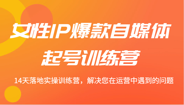 女性IP爆款自媒体起号训练营 14天落地实操训练营，解决您在运营中遇到的问题-众创网