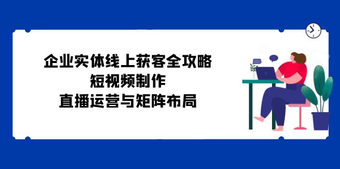 企业实体线上获客全攻略：短视频制作、直播运营与矩阵布局-众创网