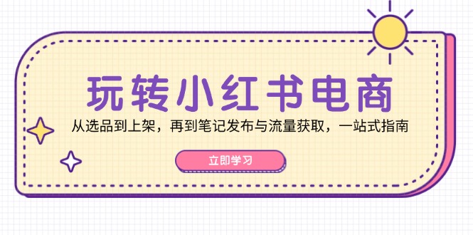 玩转小红书电商：从选品到上架，再到笔记发布与流量获取，一站式指南-众创网