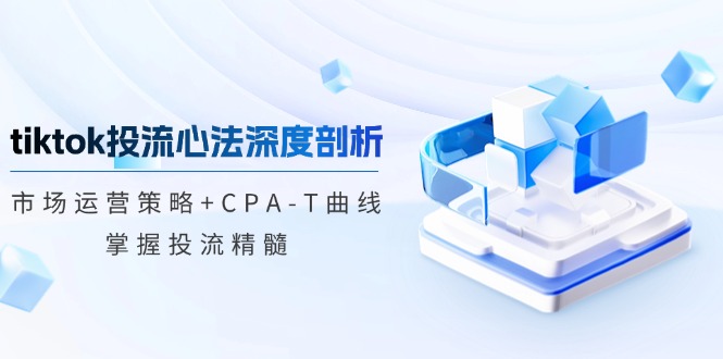 tiktok投流心法深度剖析：市场运营策略+CPA-T曲线，掌握投流精髓-众创网