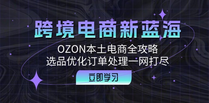 跨境电商新蓝海：OZON本土电商全攻略，选品优化订单处理一网打尽-众创网