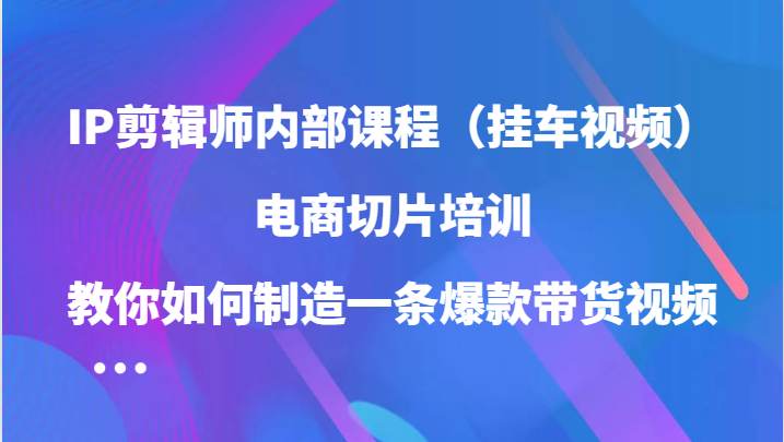 IP剪辑师内部课程（挂车视频），电商切片培训，教你如何制造一条爆款带货视频（更新）-众创网