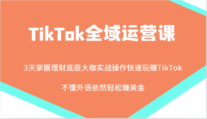 TikTok全域运营课，大咖实战操作快速玩赚TikTok，不懂外语依然轻松赚美金！-众创网