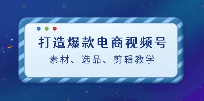 打造爆款电商视频号：素材、选品、剪辑教程-众创网