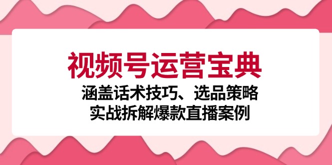 （12808期）视频号运营宝典：涵盖话术技巧、选品策略、实战拆解爆款直播案例-众创网