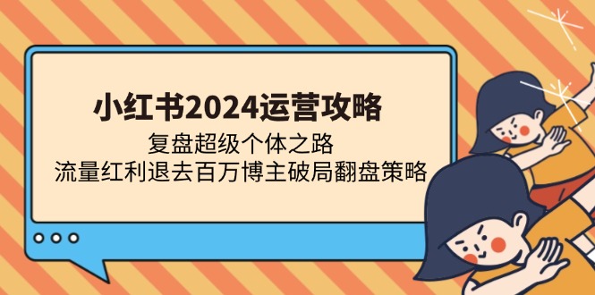 （13194期）小红书2024运营攻略：复盘超级个体之路 流量红利退去百万博主破局翻盘-众创网