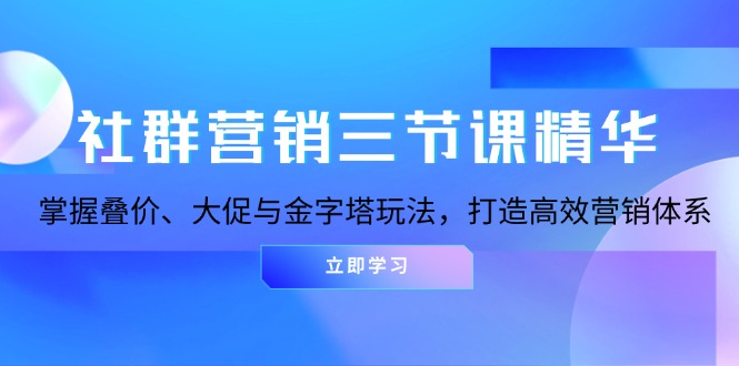 （13431期）社群营销三节课精华：掌握叠价、大促与金字塔玩法，打造高效营销体系-众创网