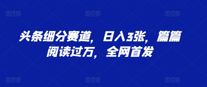 头条细分赛道，日入3张，篇篇阅读过万，全网首发-众创网