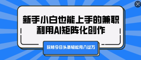 新手小白也能上手的兼职，利用AI矩阵化创作，玩转今日头条轻松月入过W-众创网