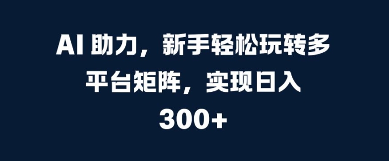 AI 助力，新手轻松玩转多平台矩阵，实现日入 300+-众创网