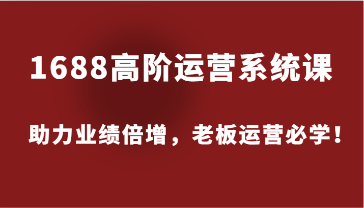 1688高阶运营系统课，助力业绩倍增，老板运营必学！-众创网