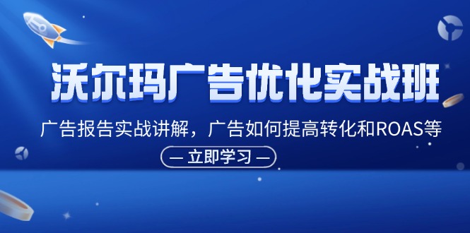 沃尔玛广告优化实战班，广告报告实战讲解，广告如何提高转化和ROAS等-众创网