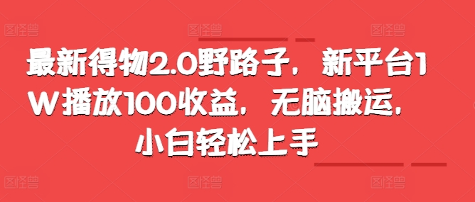 最新得物2.0野路子，新平台1W播放100收益，无脑搬运，小白轻松上手-众创网